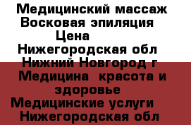 Медицинский массаж.Восковая эпиляция › Цена ­ 400 - Нижегородская обл., Нижний Новгород г. Медицина, красота и здоровье » Медицинские услуги   . Нижегородская обл.